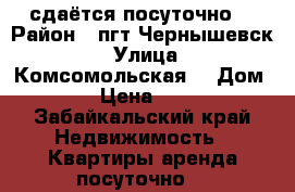 сдаётся посуточно  › Район ­ пгт Чернышевск  › Улица ­ Комсомольская  › Дом ­ 38 › Цена ­ 1 500 - Забайкальский край Недвижимость » Квартиры аренда посуточно   